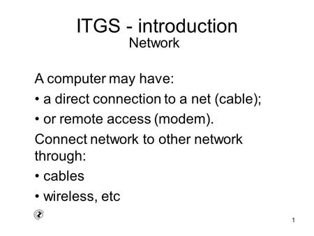 1 ITGS - introduction A computer may have: a direct connection to a net (cable); or remote access (modem). Connect network to other network through: cables.