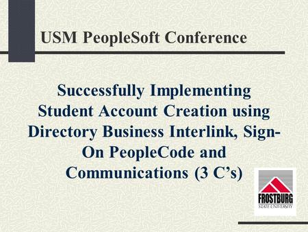 Successfully Implementing Student Account Creation using Directory Business Interlink, Sign- On PeopleCode and Communications (3 C’s) USM PeopleSoft Conference.