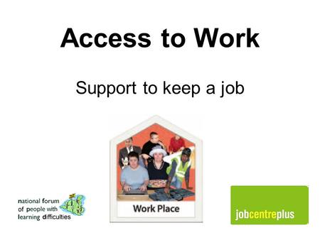 Access to Work Support to keep a job. What is Access to Work? Access to Work is help you can get from Jobcentre Plus to do your job. You can get this.