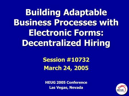 Building Adaptable Business Processes with Electronic Forms: Decentralized Hiring Session #10732 March 24, 2005 HEUG 2005 Conference Las Vegas, Nevada.