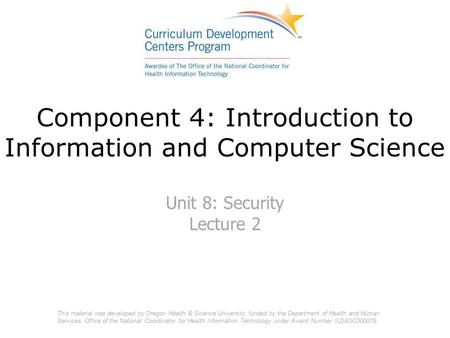 Component 4: Introduction to Information and Computer Science Unit 8: Security Lecture 2 This material was developed by Oregon Health & Science University,