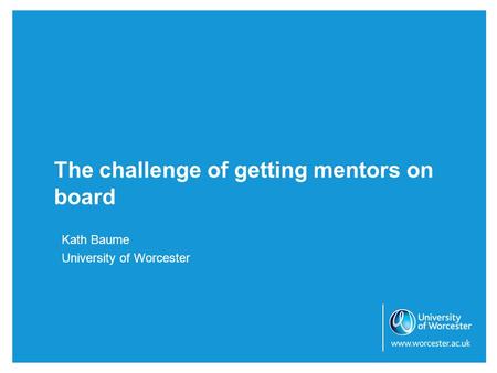 The challenge of getting mentors on board Kath Baume University of Worcester.