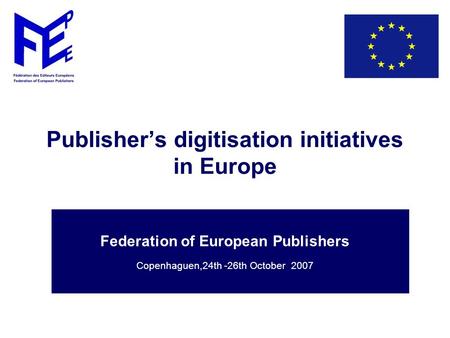 Publisher’s digitisation initiatives in Europe Federation of European Publishers Copenhaguen,24th -26th October 2007.