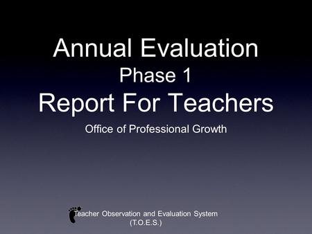 Annual Evaluation Phase 1 Report For Teachers Office of Professional Growth Teacher Observation and Evaluation System (T.O.E.S.)
