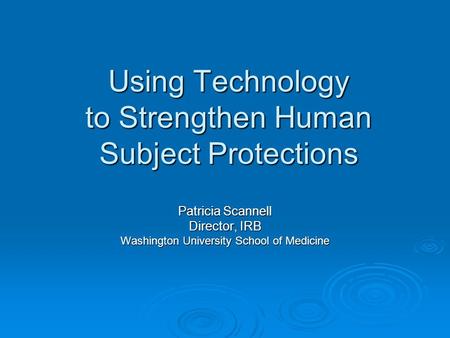 Using Technology to Strengthen Human Subject Protections Patricia Scannell Director, IRB Washington University School of Medicine.
