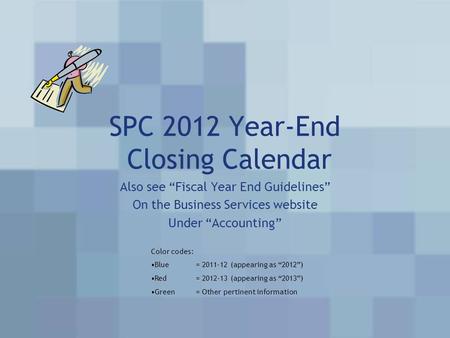 SPC 2012 Year-End Closing Calendar Also see “Fiscal Year End Guidelines” On the Business Services website Under “Accounting” Color codes: Blue= 2011-12.