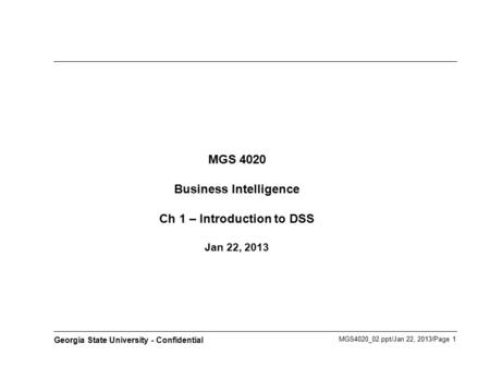 MGS4020_02.ppt/Jan 22, 2013/Page 1 Georgia State University - Confidential MGS 4020 Business Intelligence Ch 1 – Introduction to DSS Jan 22, 2013.