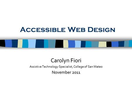 Accessible Web Design Carolyn Fiori Assistive Technology Specialist, College of San Mateo November 2011.