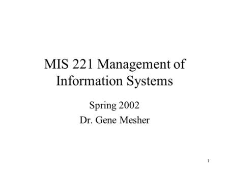 1 MIS 221 Management of Information Systems Spring 2002 Dr. Gene Mesher.