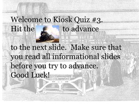 Welcome to Kiosk Quiz #3. Hit the to advance to the next slide. Make sure that you read all informational slides before you try to advance. Good Luck!