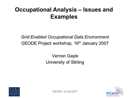 GEODE, 16 Jan 2007 Occupational Analysis – Issues and Examples Grid Enabled Occupational Data Environment GEODE Project workshop, 16 th January 2007 Vernon.