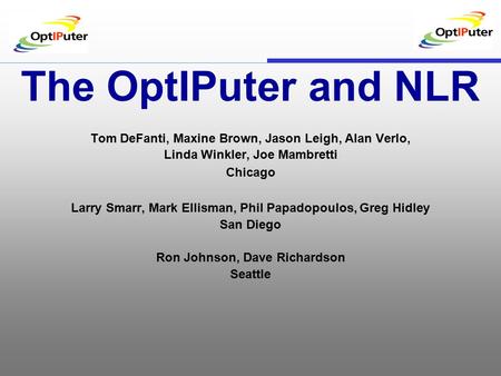 The OptIPuter and NLR Tom DeFanti, Maxine Brown, Jason Leigh, Alan Verlo, Linda Winkler, Joe Mambretti Chicago Larry Smarr, Mark Ellisman, Phil Papadopoulos,