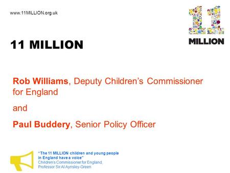 11 MILLION Rob Williams, Deputy Children’s Commissioner for England and Paul Buddery, Senior Policy Officer www.11MILLION.org.uk “The 11 MILLION children.