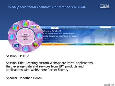 © 2008 IBM Session ID: D12 Session Title: Creating custom WebSphere Portal applications that leverage data and services from IBM products and applications.