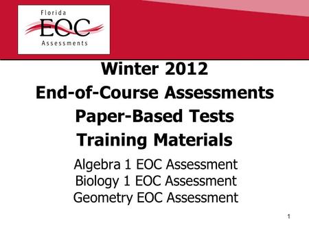 Winter 2012 End-of-Course Assessments Paper-Based Tests Training Materials Algebra 1 EOC Assessment Biology 1 EOC Assessment Geometry EOC Assessment 1.