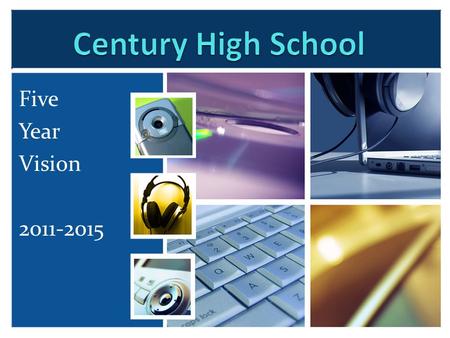 Five Year Vision 2011-2015. Vision ….. Century High School is one of the premiere Science Technology Engineering Arts Math (STEAM) schools in the nation.