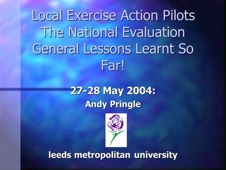 Local Exercise Action Pilots The National Evaluation General Lessons Learnt So Far! 27-28 May 2004: Andy Pringle leeds metropolitan university.