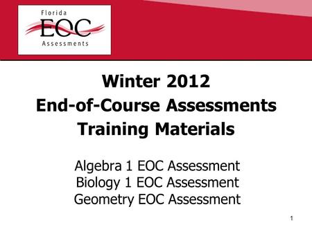 Winter 2012 End-of-Course Assessments Training Materials Algebra 1 EOC Assessment Biology 1 EOC Assessment Geometry EOC Assessment 1.