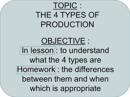 TOPIC : THE 4 TYPES OF PRODUCTION OBJECTIVE : In lesson : to understand what the 4 types are Homework : the differences between them and when which is.