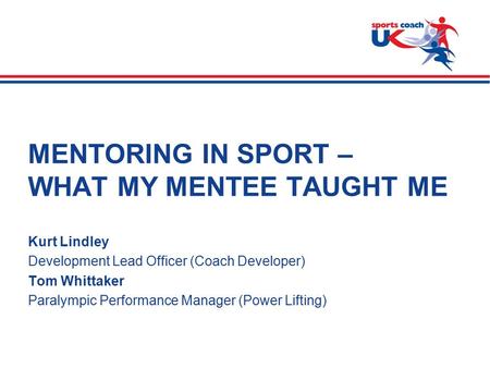 >  Slide 1 MENTORING IN SPORT – WHAT MY MENTEE TAUGHT ME Kurt Lindley Development Lead Officer (Coach Developer) Tom Whittaker Paralympic Performance.