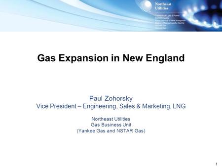 1 Gas Expansion in New England Paul Zohorsky Vice President – Engineering, Sales & Marketing, LNG Northeast Utilities Gas Business Unit (Yankee Gas and.