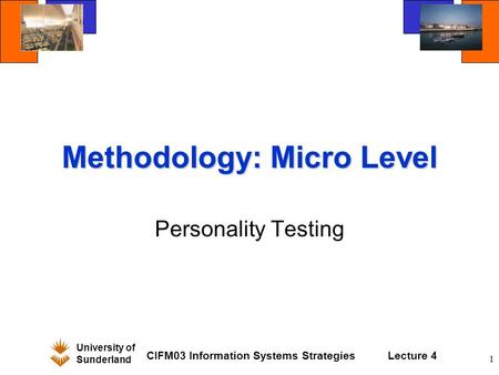 University of Sunderland CIFM03 Information Systems StrategiesLecture 4 1 Methodology: Micro Level Personality Testing.