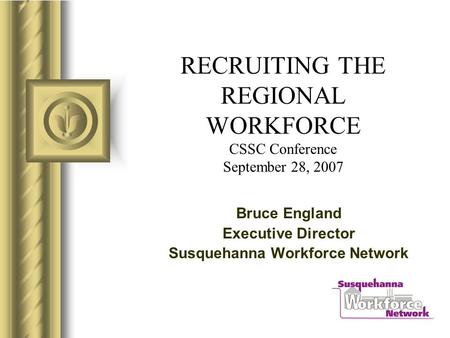 RECRUITING THE REGIONAL WORKFORCE CSSC Conference September 28, 2007 Bruce England Executive Director Susquehanna Workforce Network.