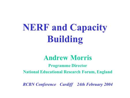 NERF and Capacity Building Andrew Morris Programme Director National Educational Research Forum, England RCBN Conference Cardiff 24th February 2004.