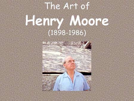 The Art of Henry Moore (1898-1986). Early Life and Work Father was a miner who did not want his children to be miners Born in 1898 in a small town in.