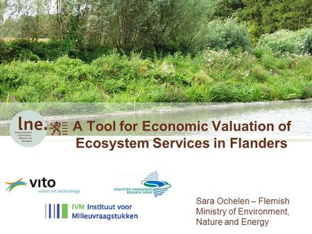 A Tool for Economic Valuation of Ecosystem Services in Flanders Sara Ochelen – Flemish Ministry of Environment, Nature and Energy.