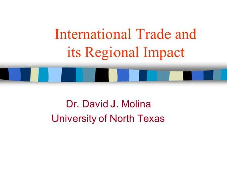International Trade and its Regional Impact Dr. David J. Molina University of North Texas.