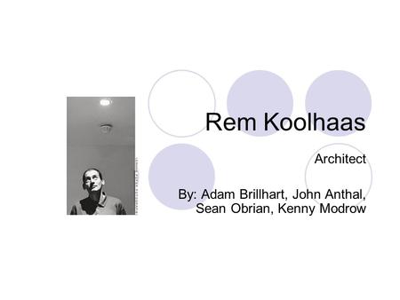 Rem Koolhaas Architect By: Adam Brillhart, John Anthal, Sean Obrian, Kenny Modrow.