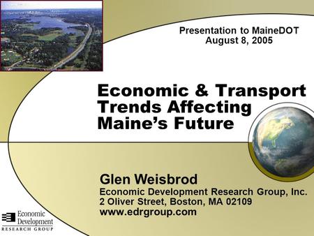 Economic & Transport Trends Affecting Maine’s Future Glen Weisbrod Economic Development Research Group, Inc. 2 Oliver Street, Boston, MA 02109 www.edrgroup.com.