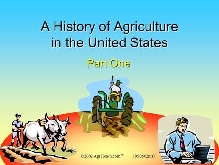 ©2002 AgriTeach.com TM (050502ms) A History of Agriculture in the United States Part One.