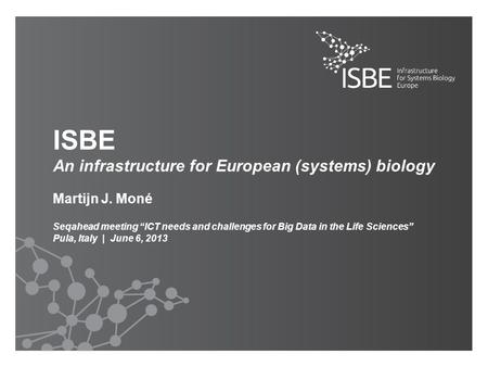 ISBE An infrastructure for European (systems) biology Martijn J. Moné Seqahead meeting “ICT needs and challenges for Big Data in the Life Sciences” Pula,