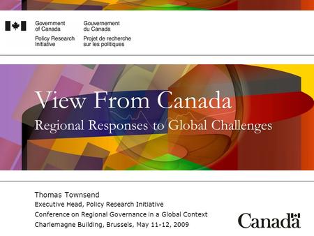 View From Canada Regional Responses to Global Challenges Thomas Townsend Executive Head, Policy Research Initiative Conference on Regional Governance in.