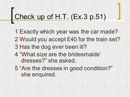 Check up of H.T. (Ex.3 p.51) 1 Exactly which year was the car made? 2 Would you accept £40 for the train set? 3 Has the dog ever been ill? 4 “What size.