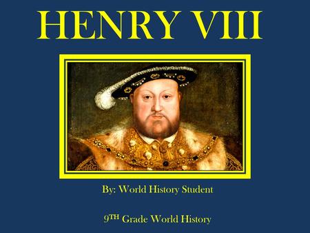 HENRY VIII By: World History Student 9 TH Grade World History.