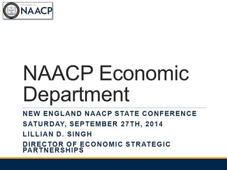 NAACP Economic Department NEW ENGLAND NAACP STATE CONFERENCE SATURDAY, SEPTEMBER 27TH, 2014 LILLIAN D. SINGH DIRECTOR OF ECONOMIC STRATEGIC PARTNERSHIPS.