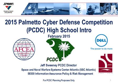 2015 Palmetto Cyber Defense Competition (PCDC) High School Intro February 2015 Jeff Sweeney PCDC Director Space and Naval Warfare Systems Center Atlantic.