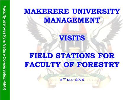 Faculty of Forestry & Nature Conservation-MAK MAKERERE UNIVERSITY MANAGEMENT VISITS FIELD STATIONS FOR FACULTY OF FORESTRY 6 TH OCT 2010.