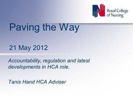 Paving the Way 21 May 2012 Accountability, regulation and latest developments in HCA role. Tanis Hand HCA Adviser.
