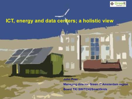 1 ICT, energy and data centers; a holistic view John Post Managing director Green IT Amsterdam region Board TKI SWITCH2SmartGrids.