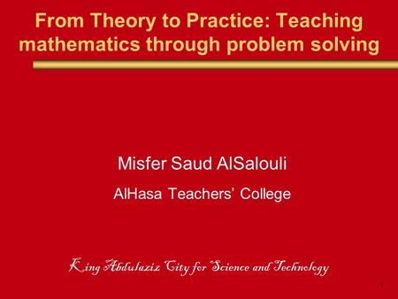 1 From Theory to Practice: Teaching mathematics through problem solving Misfer Saud AlSalouli AlHasa Teachers’ College King Abdulaziz City for Science.