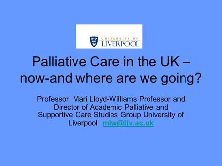 Palliative Care in the UK – now-and where are we going? Professor Mari Lloyd-Williams Professor and Director of Academic Palliative and Supportive Care.