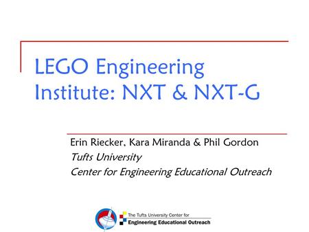 LEGO Engineering Institute: NXT & NXT-G Erin Riecker, Kara Miranda & Phil Gordon Tufts University Center for Engineering Educational Outreach.