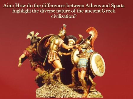 Aim: How do the differences between Athens and Sparta highlight the diverse nature of the ancient Greek civilization?