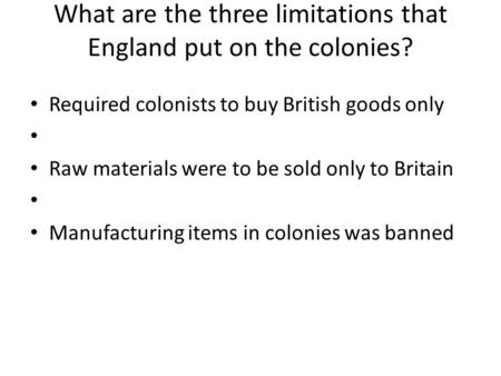 What are the three limitations that England put on the colonies? Required colonists to buy British goods only Raw materials were to be sold only to Britain.