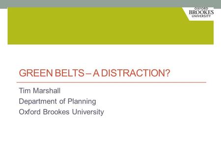 GREEN BELTS – A DISTRACTION? Tim Marshall Department of Planning Oxford Brookes University.