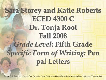 Sara Storey and Katie Roberts ECED 4300 C Dr. Tonja Root Fall 2008 Grade Level : Fifth Grade Specific Form of Writing: Pen pal Letters Storey, S. & Roberts,